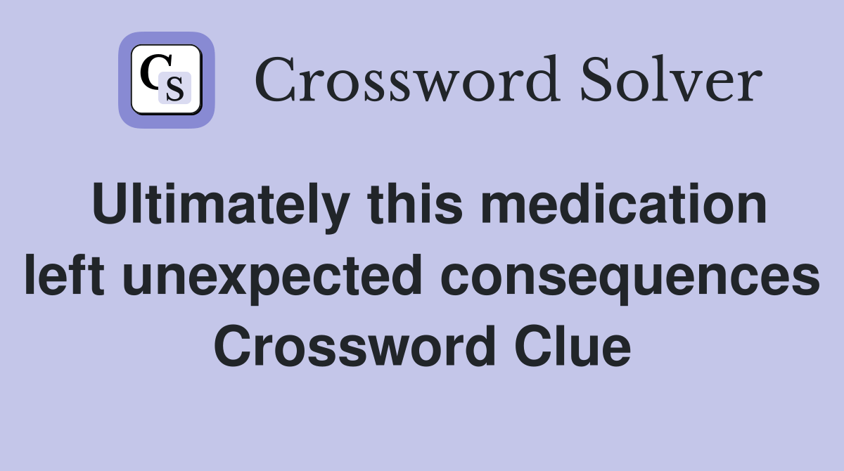 Ultimately this medication left unexpected consequences Crossword
